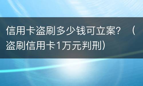 信用卡盗刷多少钱可立案？（盗刷信用卡1万元判刑）