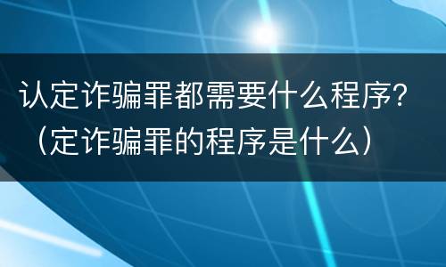 认定诈骗罪都需要什么程序？（定诈骗罪的程序是什么）