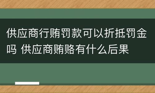 供应商行贿罚款可以折抵罚金吗 供应商贿赂有什么后果