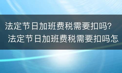 法定节日加班费税需要扣吗？ 法定节日加班费税需要扣吗怎么算