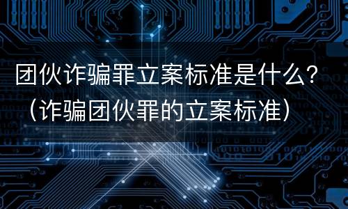 团伙诈骗罪立案标准是什么？（诈骗团伙罪的立案标准）