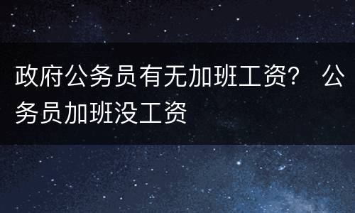 政府公务员有无加班工资？ 公务员加班没工资