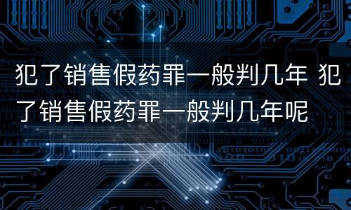 犯了销售假药罪一般判几年 犯了销售假药罪一般判几年呢