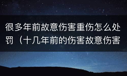 很多年前故意伤害重伤怎么处罚（十几年前的伤害故意伤害罪）