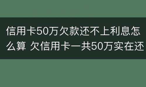信用卡50万欠款还不上利息怎么算 欠信用卡一共50万实在还不上