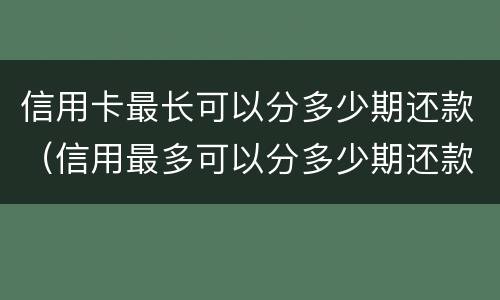 信用卡最长可以分多少期还款（信用最多可以分多少期还款）