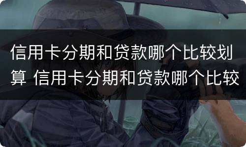 信用卡分期和贷款哪个比较划算 信用卡分期和贷款哪个比较划算30万