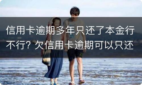 信用卡逾期多年只还了本金行不行? 欠信用卡逾期可以只还本金吗