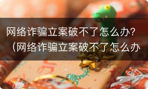 网络诈骗立案破不了怎么办？（网络诈骗立案破不了怎么办呢）