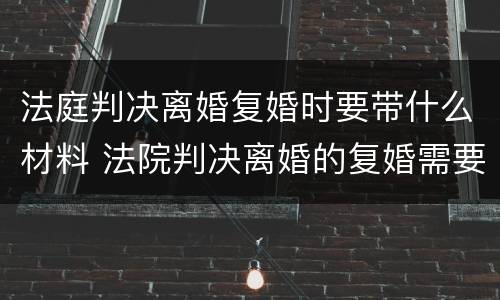法庭判决离婚复婚时要带什么材料 法院判决离婚的复婚需要什么手续