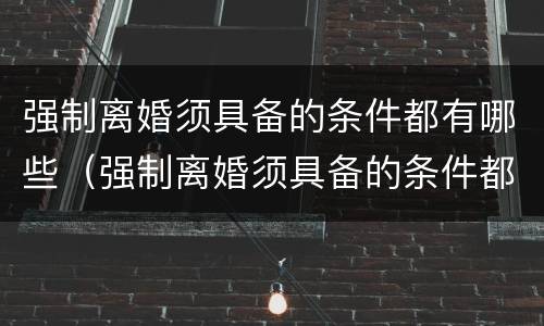强制离婚须具备的条件都有哪些（强制离婚须具备的条件都有哪些呢）