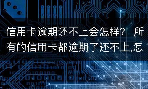信用卡逾期还不上会怎样？ 所有的信用卡都逾期了还不上,怎么办