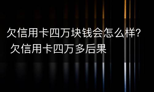 欠信用卡四万块钱会怎么样？ 欠信用卡四万多后果