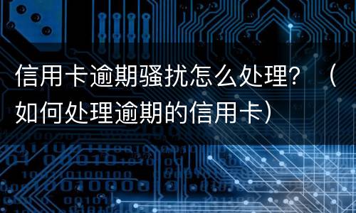 信用卡逾期骚扰怎么处理？（如何处理逾期的信用卡）