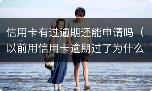 信用卡有过逾期还能申请吗（以前用信用卡逾期过了为什么还能办信用卡）