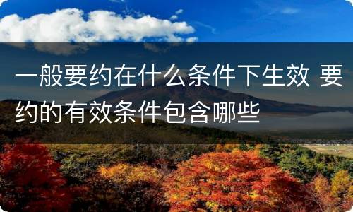 一般要约在什么条件下生效 要约的有效条件包含哪些