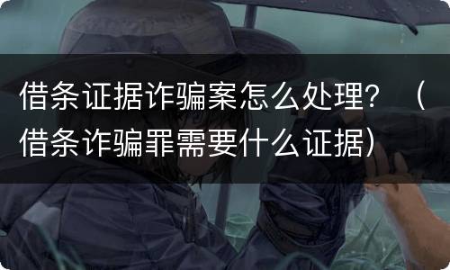 借条证据诈骗案怎么处理？（借条诈骗罪需要什么证据）