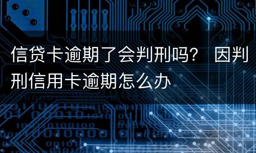 信贷卡逾期了会判刑吗？ 因判刑信用卡逾期怎么办