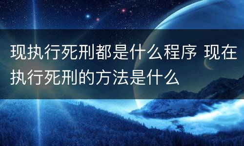 现执行死刑都是什么程序 现在执行死刑的方法是什么