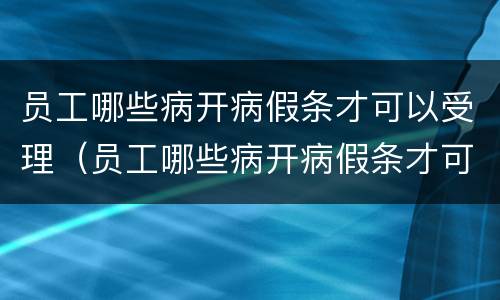 员工哪些病开病假条才可以受理（员工哪些病开病假条才可以受理离职）