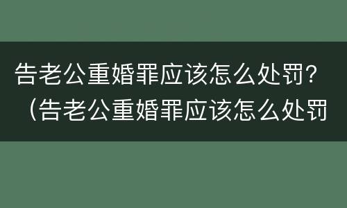 告老公重婚罪应该怎么处罚？（告老公重婚罪应该怎么处罚他）