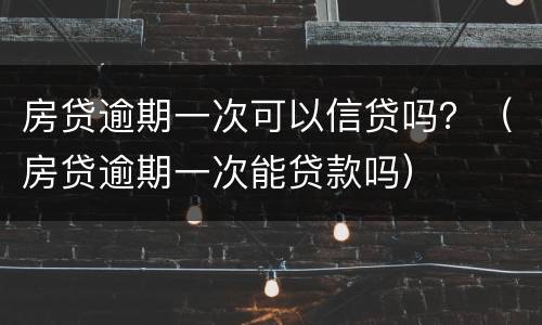 房贷逾期一次可以信贷吗？（房贷逾期一次能贷款吗）