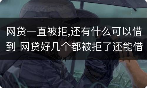 网贷一直被拒,还有什么可以借到 网贷好几个都被拒了还能借吗