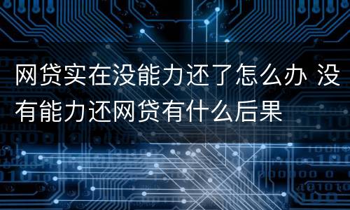 网贷实在没能力还了怎么办 没有能力还网贷有什么后果