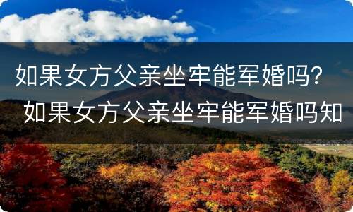 如果女方父亲坐牢能军婚吗？ 如果女方父亲坐牢能军婚吗知乎