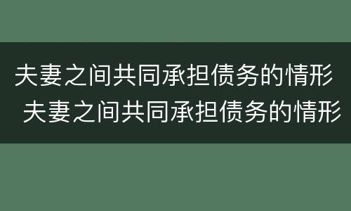 夫妻之间共同承担债务的情形 夫妻之间共同承担债务的情形包括