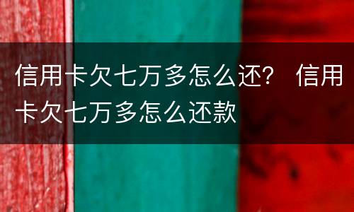 信用卡欠七万多怎么还？ 信用卡欠七万多怎么还款