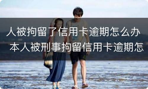 人被拘留了信用卡逾期怎么办 本人被刑事拘留信用卡逾期怎么办