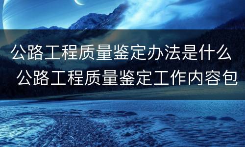 公路工程质量鉴定办法是什么 公路工程质量鉴定工作内容包括