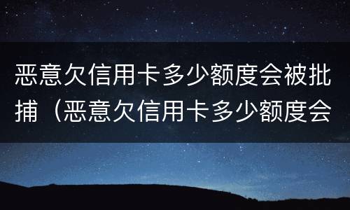 恶意欠信用卡多少额度会被批捕（恶意欠信用卡多少额度会被批捕呢）