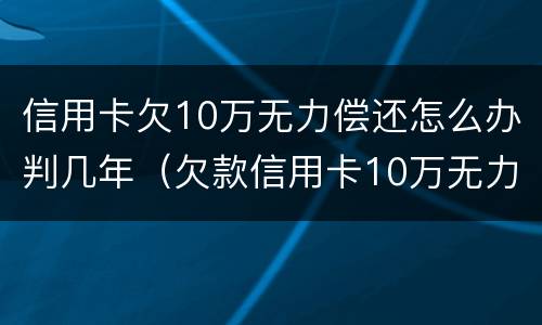 信用卡欠10万无力偿还怎么办判几年（欠款信用卡10万无力偿还坐牢）