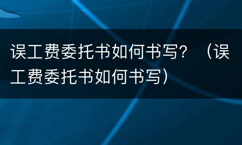 误工费委托书如何书写？（误工费委托书如何书写）