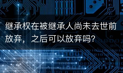 继承权在被继承人尚未去世前放弃，之后可以放弃吗？
