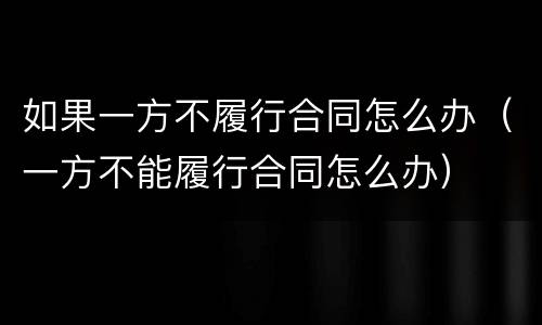 如果一方不履行合同怎么办（一方不能履行合同怎么办）