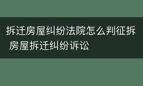 拆迁房屋纠纷法院怎么判征拆 房屋拆迁纠纷诉讼