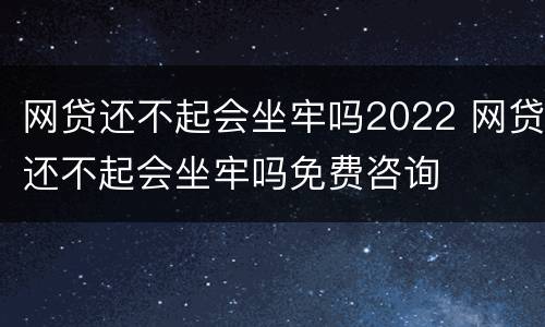 网贷还不起会坐牢吗2022 网贷还不起会坐牢吗免费咨询