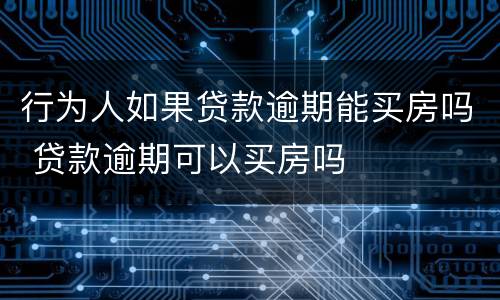 行为人如果贷款逾期能买房吗 贷款逾期可以买房吗