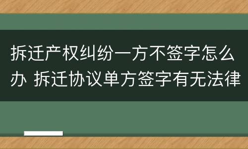 拆迁产权纠纷一方不签字怎么办 拆迁协议单方签字有无法律效力?