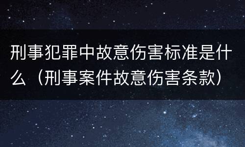 刑事犯罪中故意伤害标准是什么（刑事案件故意伤害条款）