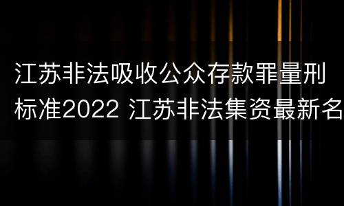 江苏非法吸收公众存款罪量刑标准2022 江苏非法集资最新名单