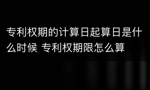 专利权期的计算日起算日是什么时候 专利权期限怎么算