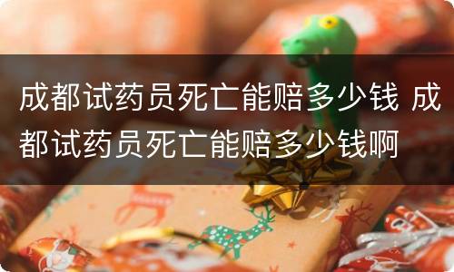 成都试药员死亡能赔多少钱 成都试药员死亡能赔多少钱啊