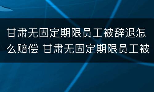 甘肃无固定期限员工被辞退怎么赔偿 甘肃无固定期限员工被辞退怎么赔偿的
