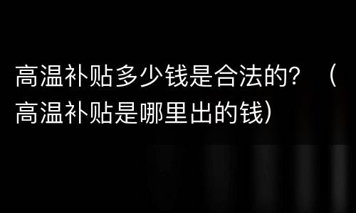 高温补贴多少钱是合法的？（高温补贴是哪里出的钱）
