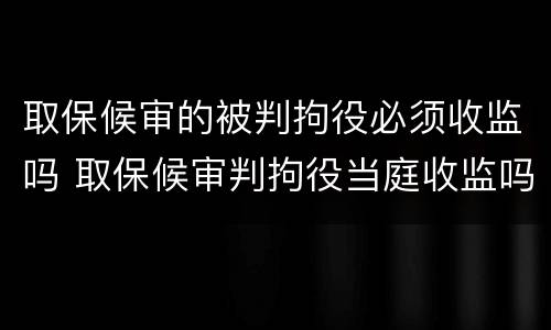取保候审的被判拘役必须收监吗 取保候审判拘役当庭收监吗
