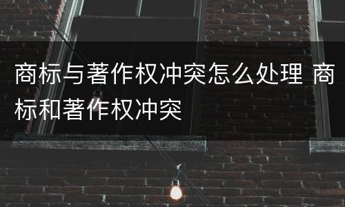 商标与著作权冲突怎么处理 商标和著作权冲突